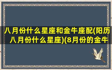 八月份什么星座和金牛座配(阳历八月份什么星座)(8月份的金牛)