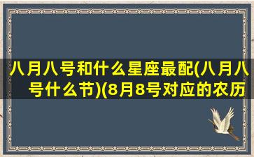 八月八号和什么星座最配(八月八号什么节)(8月8号对应的农历是多少)