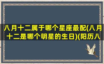 八月十二属于哪个星座最配(八月十二是哪个明星的生日)(阳历八月十二生日是什么星座)