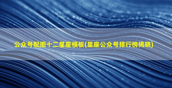 公众号配图十二星座模板(星座公众号排行榜揭晓)