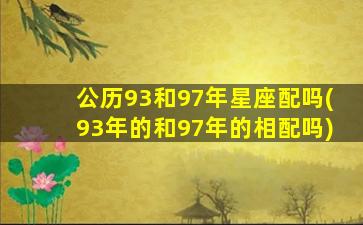 公历93和97年星座配吗(93年的和97年的相配吗)