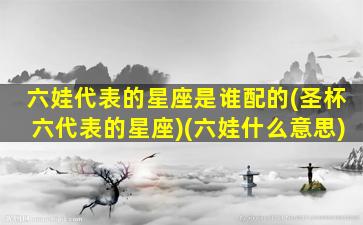 六娃代表的星座是谁配的(圣杯六代表的星座)(六娃什么意思)