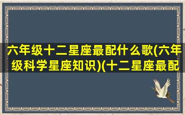 六年级十二星座最配什么歌(六年级科学星座知识)(十二星座最配的歌曲)