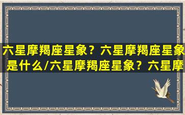 六星摩羯座星象？六星摩羯座星象是什么/六星摩羯座星象？六星摩羯座星象是什么-我的网站