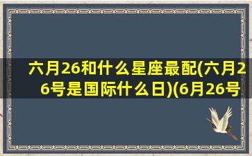 六月26和什么星座最配(六月26号是国际什么日)(6月26号的人是什么星座)