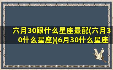 六月30跟什么星座最配(六月30什么星座)(6月30什么星座的人)