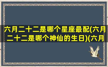 六月二十二是哪个星座最配(六月二十二是哪个神仙的生日)(六月廿二什么星座)