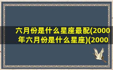 六月份是什么星座最配(2000年六月份是什么星座)(2000年六月份属什么)