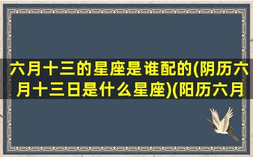 六月十三的星座是谁配的(阴历六月十三日是什么星座)(阳历六月十三的生日是什么星座)