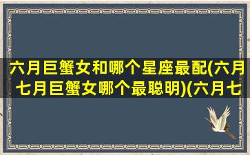 六月巨蟹女和哪个星座最配(六月七月巨蟹女哪个最聪明)(六月七月巨蟹女区别)