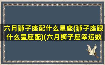 六月狮子座配什么星座(狮子座跟什么星座配)(六月狮子座幸运数字)