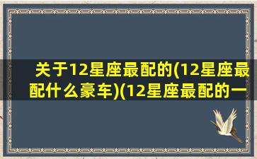 关于12星座最配的(12星座最配什么豪车)(12星座最配的一对)