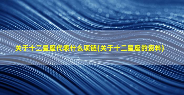 关于十二星座代表什么项链(关于十二星座的资料)