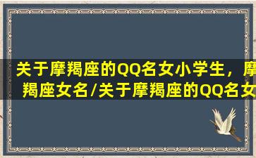 关于摩羯座的QQ名女小学生，摩羯座女名/关于摩羯座的QQ名女小学生，摩羯座女名-我的网站