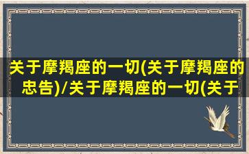 关于摩羯座的一切(关于摩羯座的忠告)/关于摩羯座的一切(关于摩羯座的忠告)-我的网站