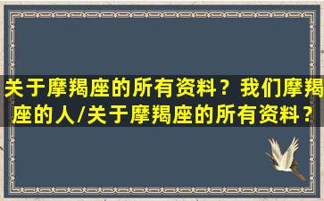 关于摩羯座的所有资料？我们摩羯座的人/关于摩羯座的所有资料？我们摩羯座的人-我的网站