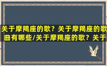 关于摩羯座的歌？关于摩羯座的歌曲有哪些/关于摩羯座的歌？关于摩羯座的歌曲有哪些-我的网站