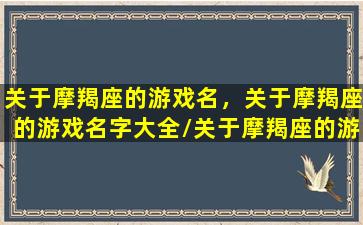 关于摩羯座的游戏名，关于摩羯座的游戏名字大全/关于摩羯座的游戏名，关于摩羯座的游戏名字大全-我的网站