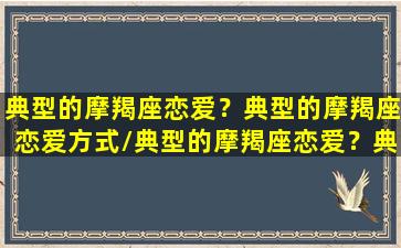 典型的摩羯座恋爱？典型的摩羯座恋爱方式/典型的摩羯座恋爱？典型的摩羯座恋爱方式-我的网站