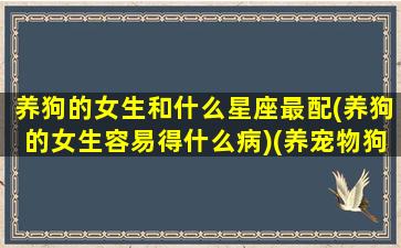 养狗的女生和什么星座最配(养狗的女生容易得什么病)(养宠物狗女生的性格)