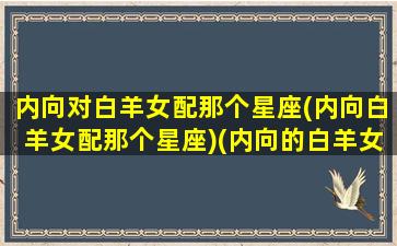 内向对白羊女配那个星座(内向白羊女配那个星座)(内向的白羊女喜欢一个人的表现)