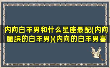 内向白羊男和什么星座最配(内向腼腆的白羊男)(内向的白羊男喜欢一个人表现)