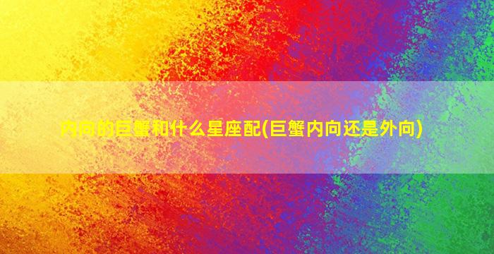 内向的巨蟹和什么星座配(巨蟹内向还是外向)