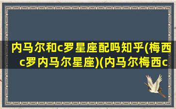 内马尔和c罗星座配吗知乎(梅西c罗内马尔星座)(内马尔梅西c罗谁过人厉害)