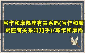 写作和摩羯座有关系吗(写作和摩羯座有关系吗知乎)/写作和摩羯座有关系吗(写作和摩羯座有关系吗知乎)-我的网站