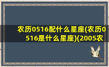 农历0516配什么星座(农历0516是什么星座)(2005农历516是什么星座)