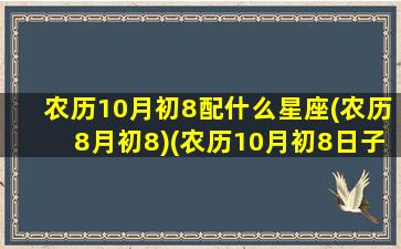 农历10月初8配什么星座(农历8月初8)(农历10月初8日子怎么样)