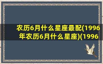 农历6月什么星座最配(1996年农历6月什么星座)(1996年阴历6月是什么星座)