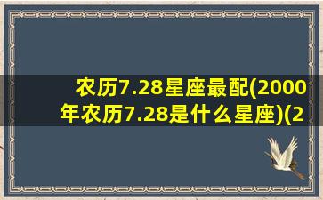 农历7.28星座最配(2000年农历7.28是什么星座)(2000农历七月二十八是什么星座)