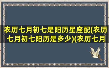 农历七月初七是阳历星座配(农历七月初七阳历是多少)(农历七月初七属于什么星座)