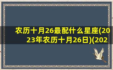 农历十月26最配什么星座(2023年农历十月26日)(2020农历10月26日子好不好)