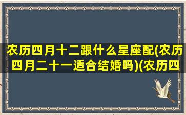 农历四月十二跟什么星座配(农历四月二十一适合结婚吗)(农历四月十二阳历多少)