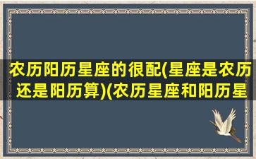 农历阳历星座的很配(星座是农历还是阳历算)(农历星座和阳历星座)