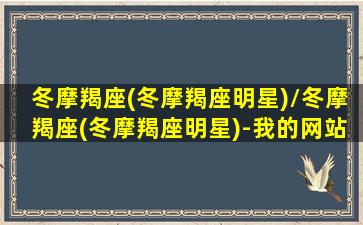 冬摩羯座(冬摩羯座明星)/冬摩羯座(冬摩羯座明星)-我的网站(冬季比较明显的星座是什么)