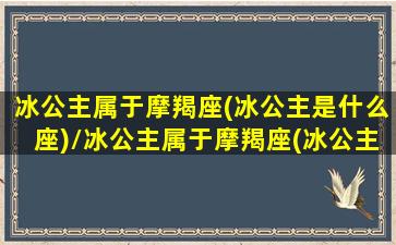 冰公主属于摩羯座(冰公主是什么座)/冰公主属于摩羯座(冰公主是什么座)-我的网站