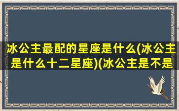 冰公主最配的星座是什么(冰公主是什么十二星座)(冰公主是不是水瓶座)