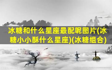 冰糖和什么星座最配呢图片(冰糖小小酥什么星座)(冰糖组合)