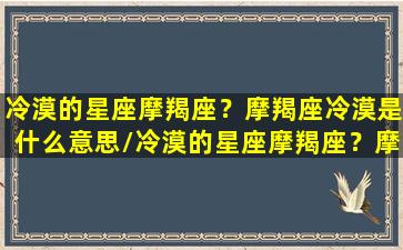 冷漠的星座摩羯座？摩羯座冷漠是什么意思/冷漠的星座摩羯座？摩羯座冷漠是什么意思-我的网站