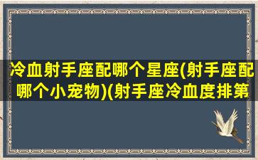 冷血射手座配哪个星座(射手座配哪个小宠物)(射手座冷血度排第几名)