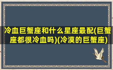 冷血巨蟹座和什么星座最配(巨蟹座都很冷血吗)(冷漠的巨蟹座)