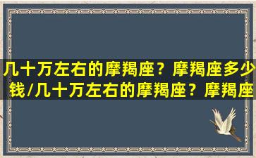 几十万左右的摩羯座？摩羯座多少钱/几十万左右的摩羯座？摩羯座多少钱-我的网站