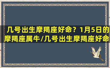 几号出生摩羯座好命？1月5日的摩羯座属牛/几号出生摩羯座好命？1月5日的摩羯座属牛-我的网站