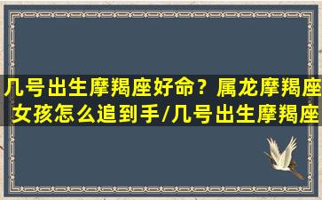 几号出生摩羯座好命？属龙摩羯座女孩怎么追到手/几号出生摩羯座好命？属龙摩羯座女孩怎么追到手-我的网站