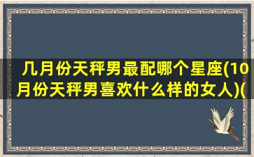 几月份天秤男最配哪个星座(10月份天秤男喜欢什么样的女人)(10月天秤男性格全面分析)