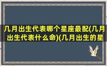 几月出生代表哪个星座最配(几月出生代表什么命)(几月出生的星座表)