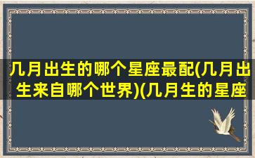 几月出生的哪个星座最配(几月出生来自哪个世界)(几月生的星座大全)